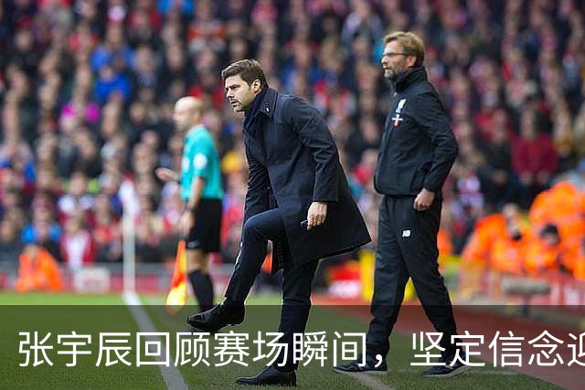 张宇辰回顾赛场瞬间，坚定信念迎接未来挑战